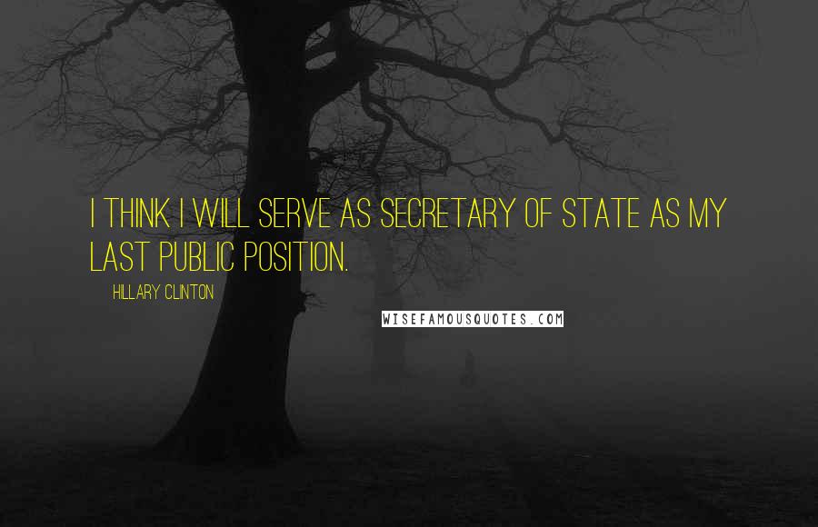 Hillary Clinton Quotes: I think I will serve as secretary of state as my last public position.