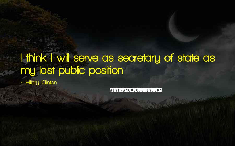 Hillary Clinton Quotes: I think I will serve as secretary of state as my last public position.