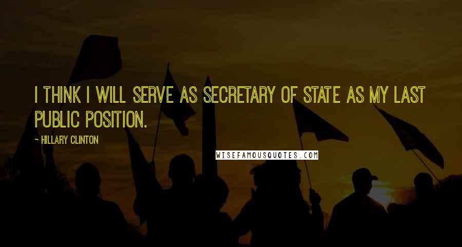 Hillary Clinton Quotes: I think I will serve as secretary of state as my last public position.