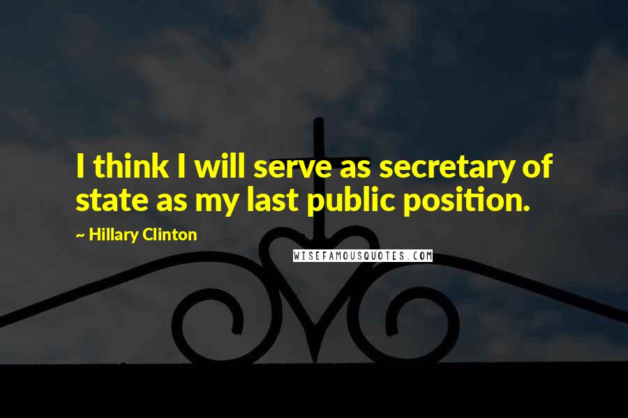 Hillary Clinton Quotes: I think I will serve as secretary of state as my last public position.