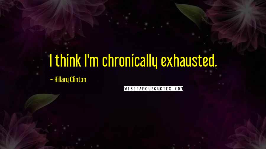 Hillary Clinton Quotes: I think I'm chronically exhausted.