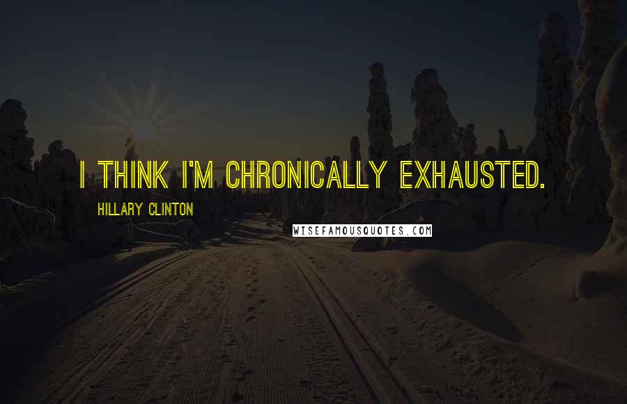 Hillary Clinton Quotes: I think I'm chronically exhausted.