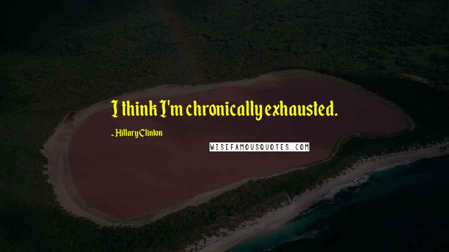 Hillary Clinton Quotes: I think I'm chronically exhausted.