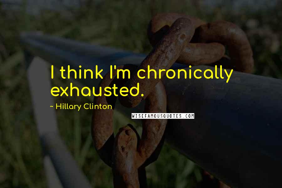 Hillary Clinton Quotes: I think I'm chronically exhausted.