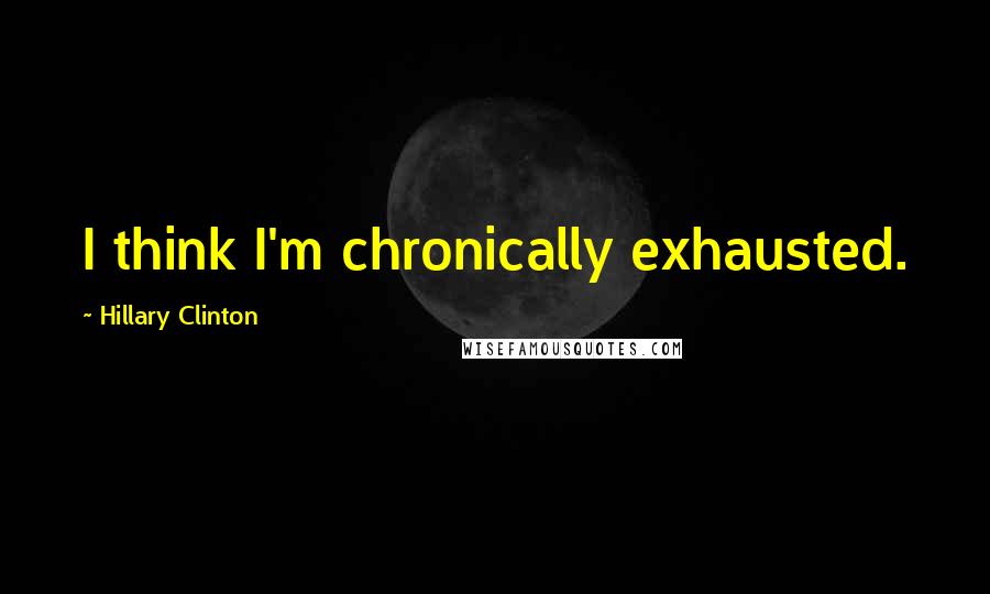 Hillary Clinton Quotes: I think I'm chronically exhausted.