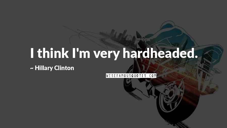 Hillary Clinton Quotes: I think I'm very hardheaded.