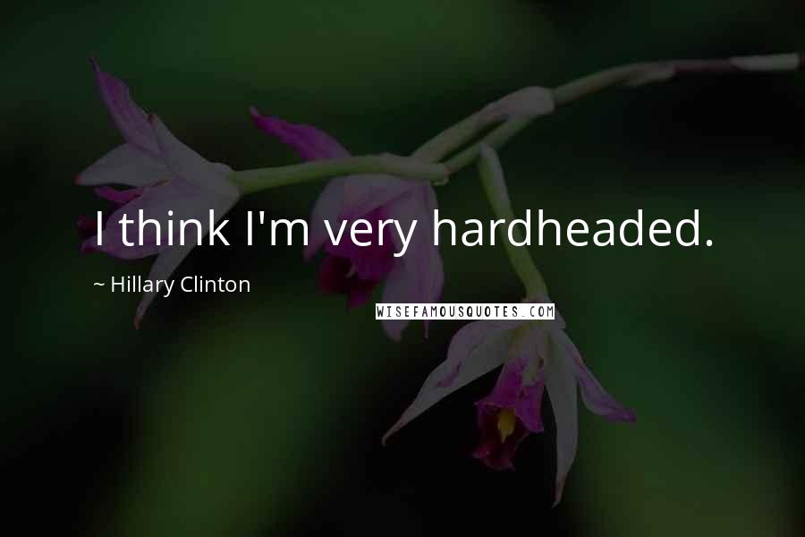 Hillary Clinton Quotes: I think I'm very hardheaded.