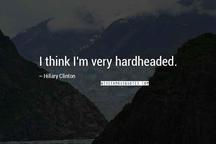 Hillary Clinton Quotes: I think I'm very hardheaded.