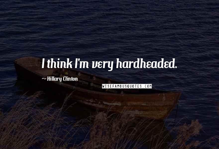 Hillary Clinton Quotes: I think I'm very hardheaded.