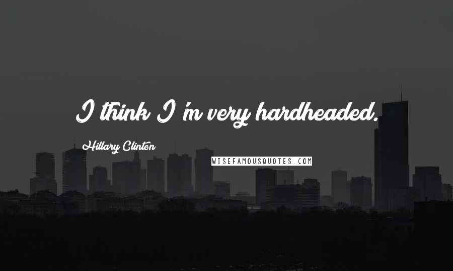 Hillary Clinton Quotes: I think I'm very hardheaded.