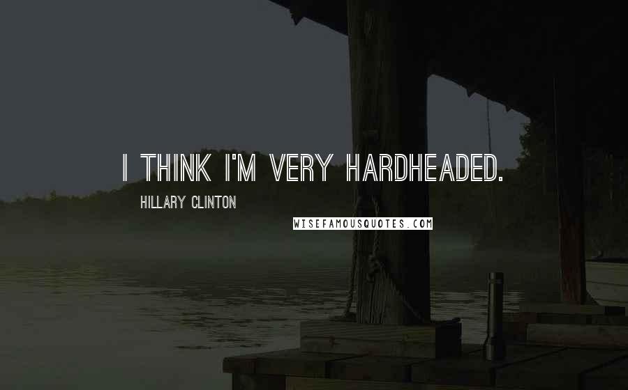 Hillary Clinton Quotes: I think I'm very hardheaded.