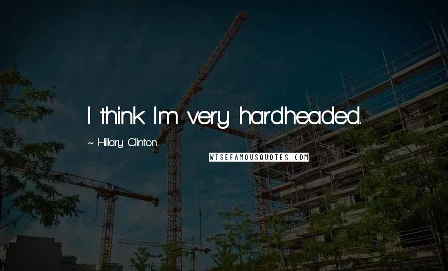 Hillary Clinton Quotes: I think I'm very hardheaded.