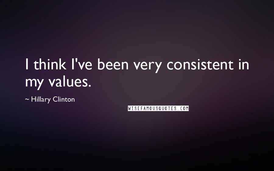 Hillary Clinton Quotes: I think I've been very consistent in my values.
