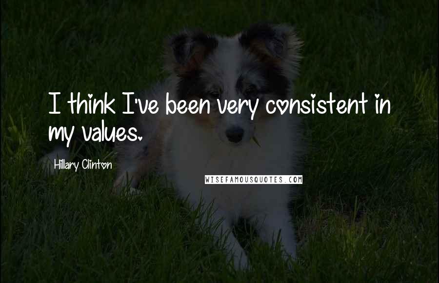 Hillary Clinton Quotes: I think I've been very consistent in my values.