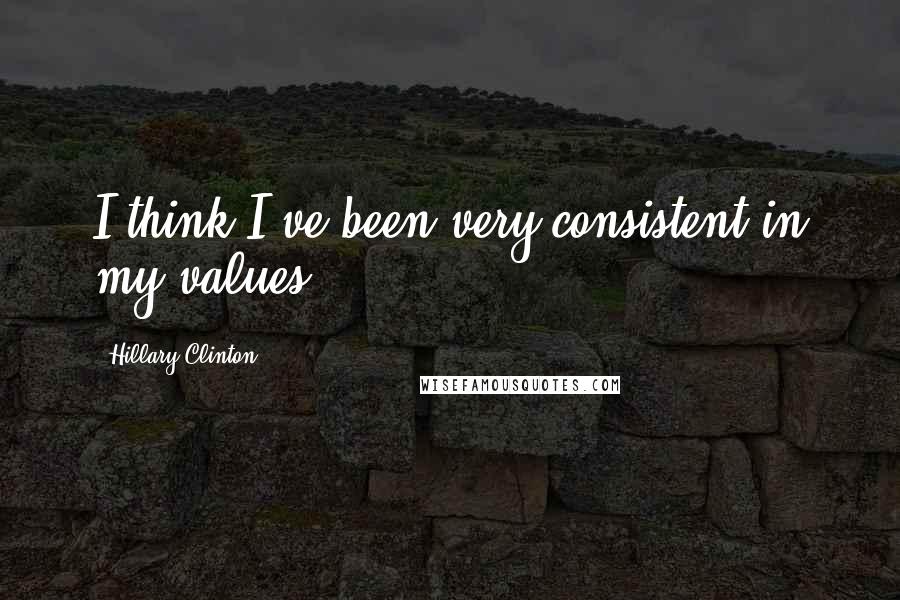 Hillary Clinton Quotes: I think I've been very consistent in my values.