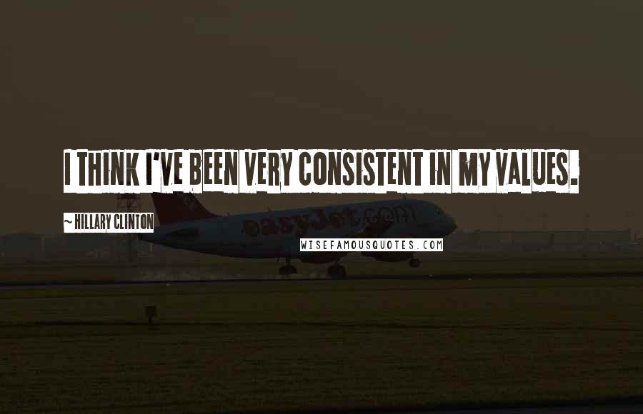 Hillary Clinton Quotes: I think I've been very consistent in my values.