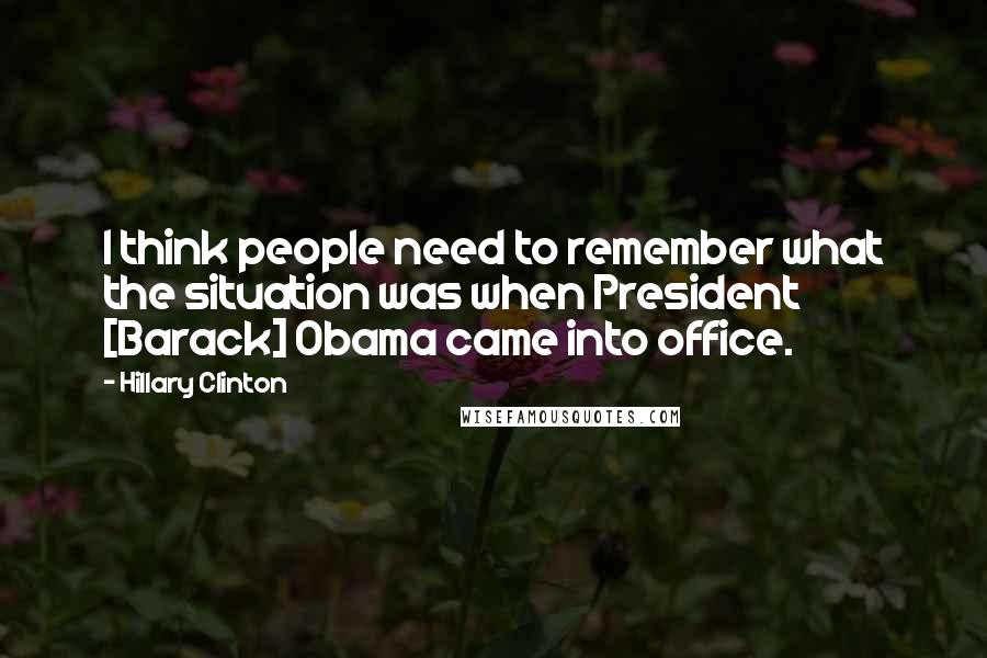 Hillary Clinton Quotes: I think people need to remember what the situation was when President [Barack] Obama came into office.
