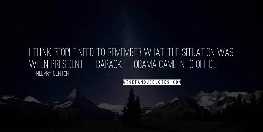 Hillary Clinton Quotes: I think people need to remember what the situation was when President [Barack] Obama came into office.