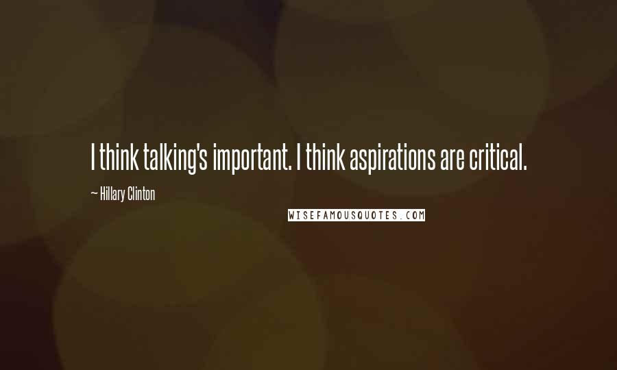 Hillary Clinton Quotes: I think talking's important. I think aspirations are critical.