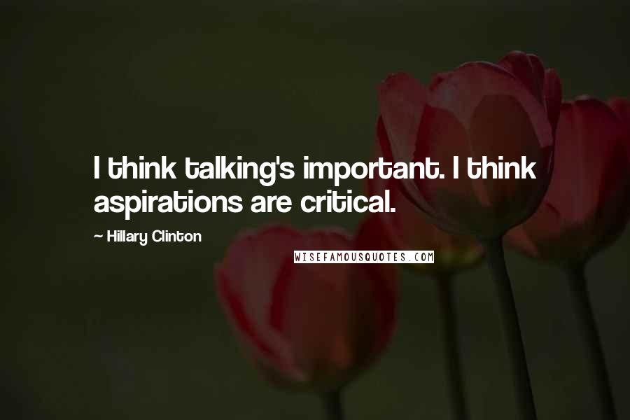 Hillary Clinton Quotes: I think talking's important. I think aspirations are critical.