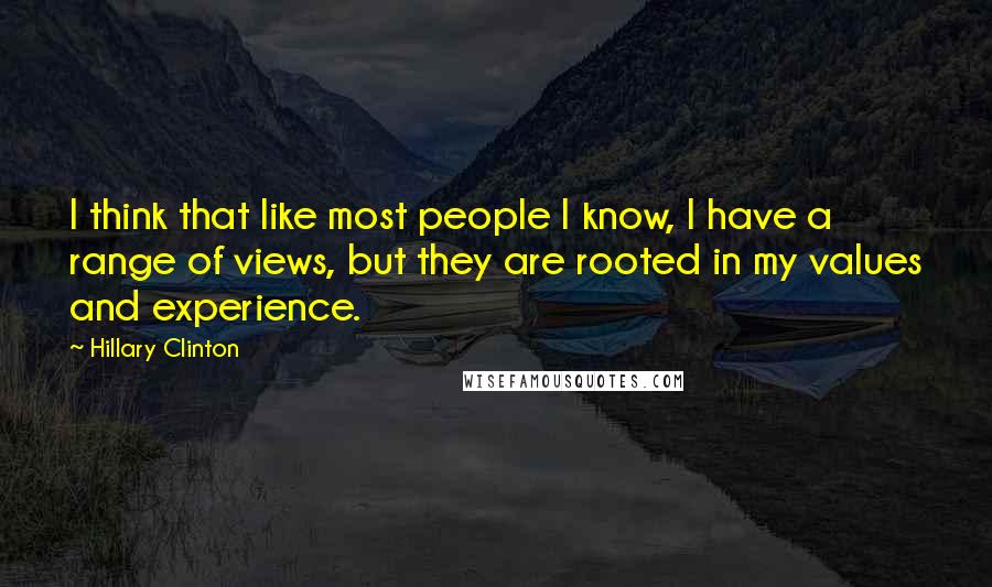 Hillary Clinton Quotes: I think that like most people I know, I have a range of views, but they are rooted in my values and experience.