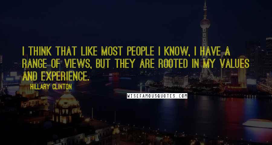 Hillary Clinton Quotes: I think that like most people I know, I have a range of views, but they are rooted in my values and experience.