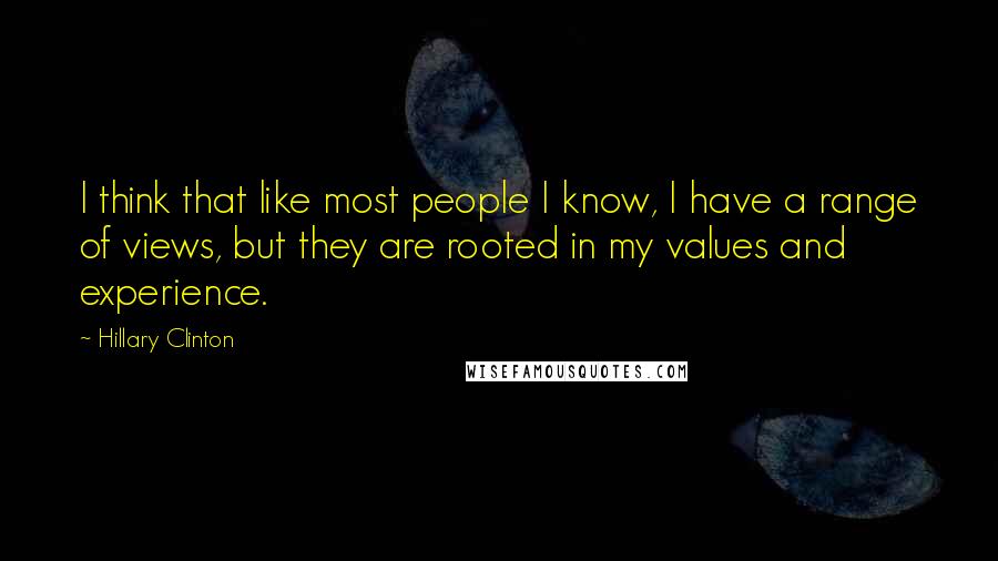 Hillary Clinton Quotes: I think that like most people I know, I have a range of views, but they are rooted in my values and experience.