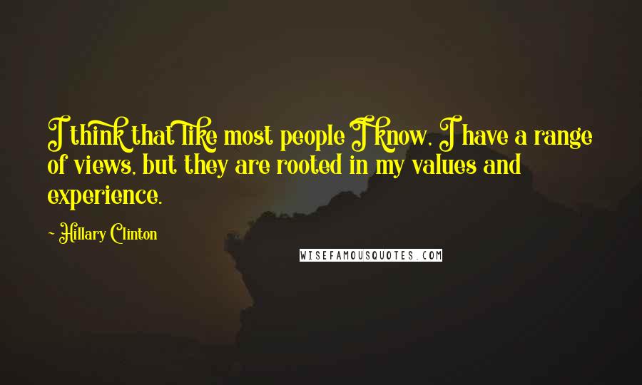 Hillary Clinton Quotes: I think that like most people I know, I have a range of views, but they are rooted in my values and experience.