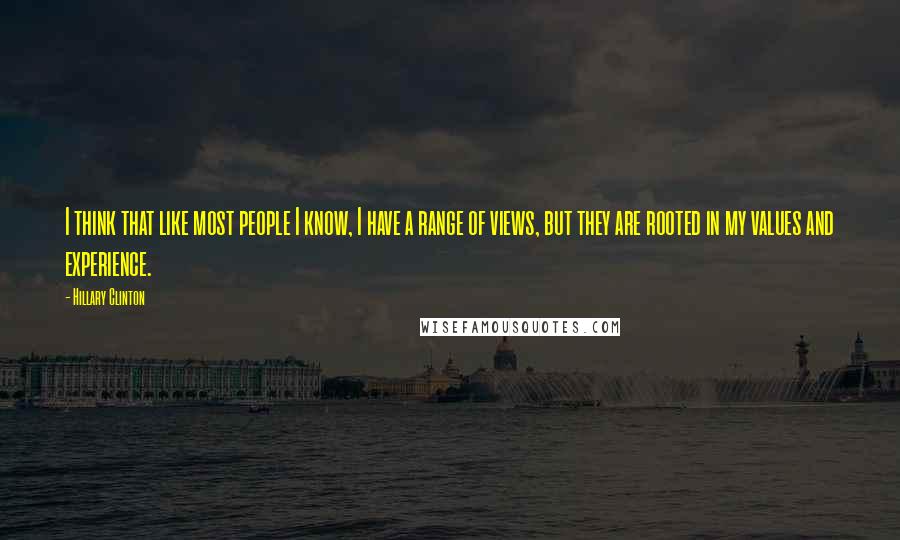 Hillary Clinton Quotes: I think that like most people I know, I have a range of views, but they are rooted in my values and experience.