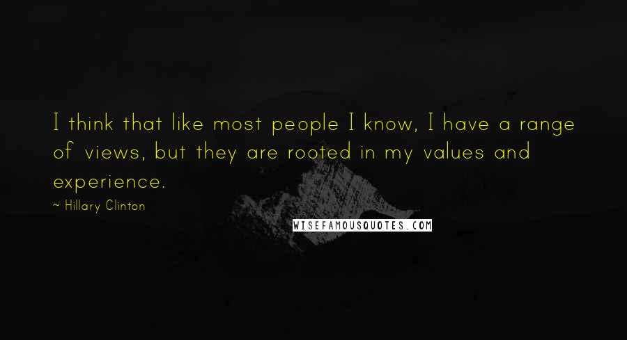 Hillary Clinton Quotes: I think that like most people I know, I have a range of views, but they are rooted in my values and experience.