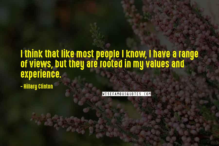 Hillary Clinton Quotes: I think that like most people I know, I have a range of views, but they are rooted in my values and experience.