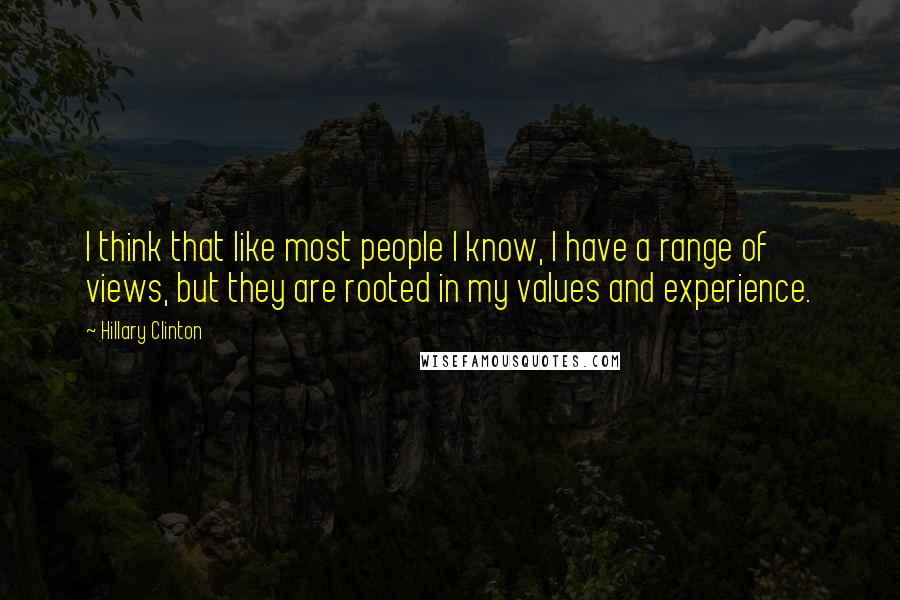 Hillary Clinton Quotes: I think that like most people I know, I have a range of views, but they are rooted in my values and experience.