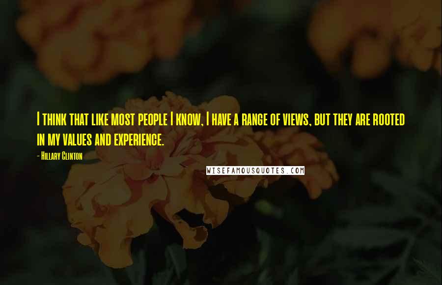 Hillary Clinton Quotes: I think that like most people I know, I have a range of views, but they are rooted in my values and experience.