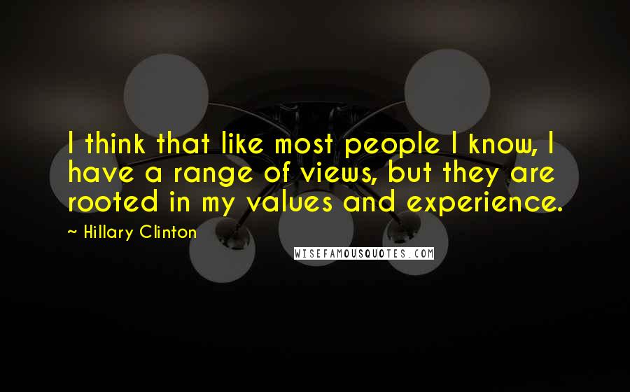 Hillary Clinton Quotes: I think that like most people I know, I have a range of views, but they are rooted in my values and experience.