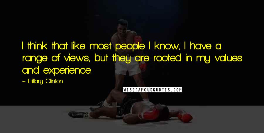 Hillary Clinton Quotes: I think that like most people I know, I have a range of views, but they are rooted in my values and experience.