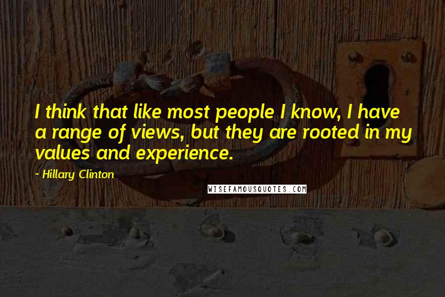 Hillary Clinton Quotes: I think that like most people I know, I have a range of views, but they are rooted in my values and experience.