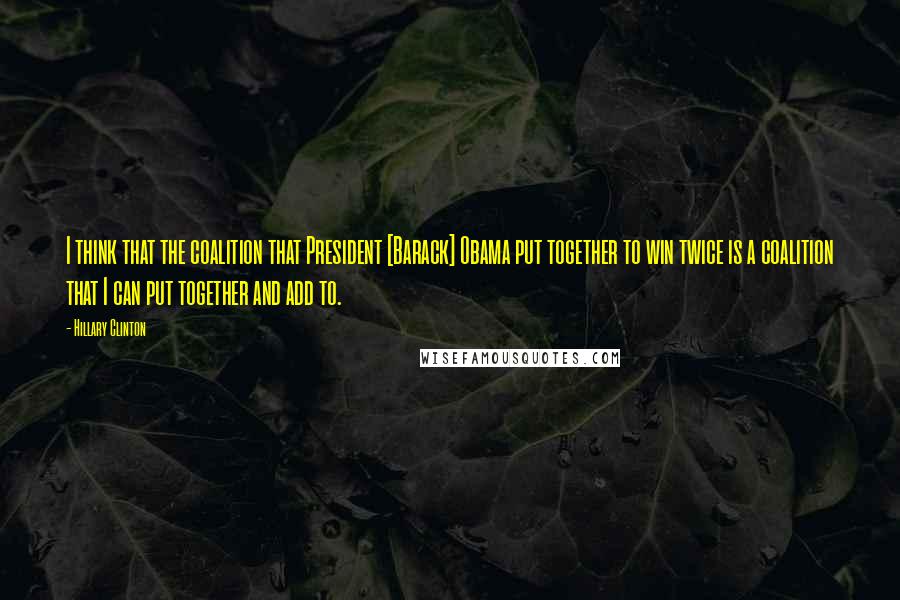 Hillary Clinton Quotes: I think that the coalition that President [Barack] Obama put together to win twice is a coalition that I can put together and add to.