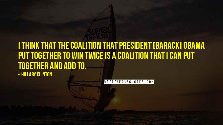 Hillary Clinton Quotes: I think that the coalition that President [Barack] Obama put together to win twice is a coalition that I can put together and add to.