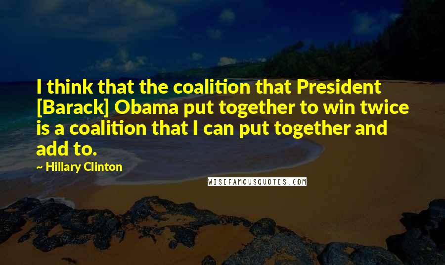 Hillary Clinton Quotes: I think that the coalition that President [Barack] Obama put together to win twice is a coalition that I can put together and add to.