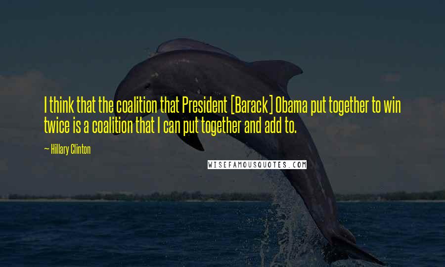 Hillary Clinton Quotes: I think that the coalition that President [Barack] Obama put together to win twice is a coalition that I can put together and add to.