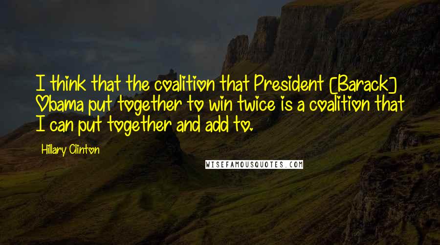 Hillary Clinton Quotes: I think that the coalition that President [Barack] Obama put together to win twice is a coalition that I can put together and add to.