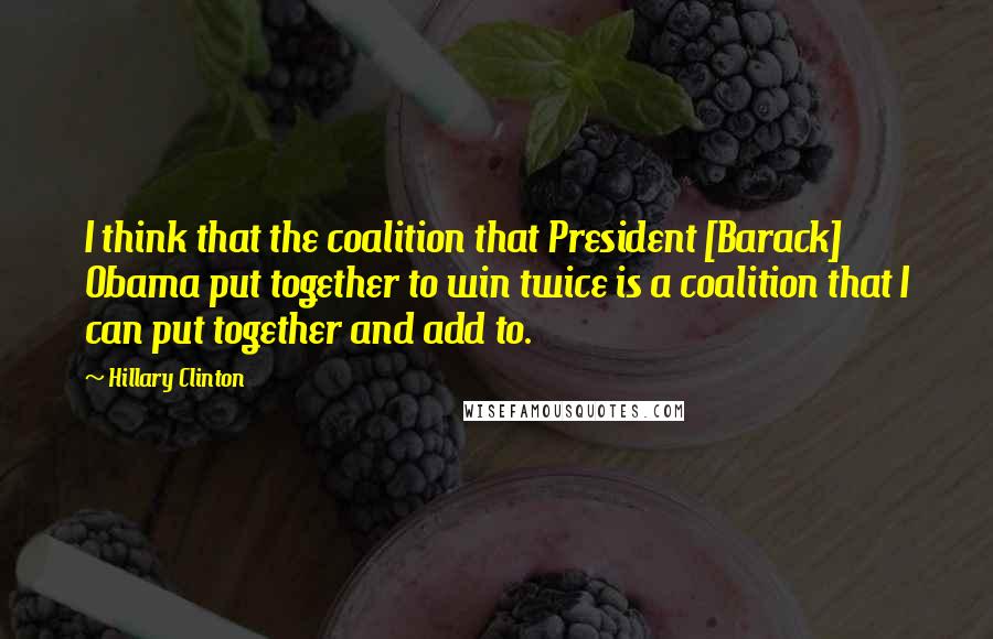 Hillary Clinton Quotes: I think that the coalition that President [Barack] Obama put together to win twice is a coalition that I can put together and add to.