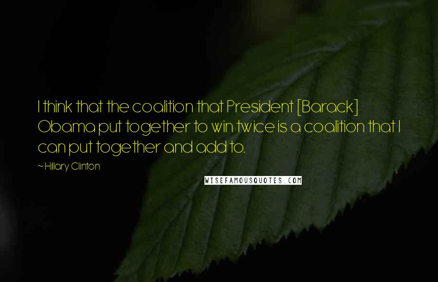 Hillary Clinton Quotes: I think that the coalition that President [Barack] Obama put together to win twice is a coalition that I can put together and add to.