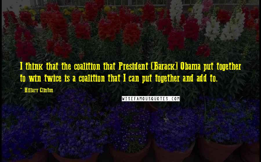 Hillary Clinton Quotes: I think that the coalition that President [Barack] Obama put together to win twice is a coalition that I can put together and add to.