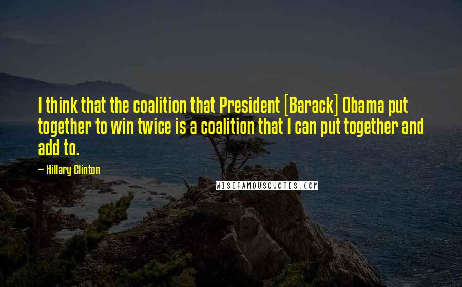 Hillary Clinton Quotes: I think that the coalition that President [Barack] Obama put together to win twice is a coalition that I can put together and add to.