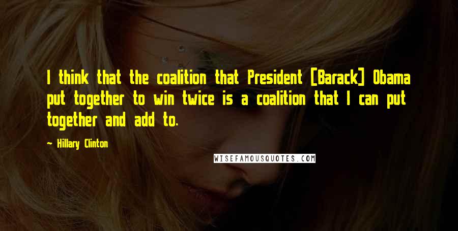 Hillary Clinton Quotes: I think that the coalition that President [Barack] Obama put together to win twice is a coalition that I can put together and add to.