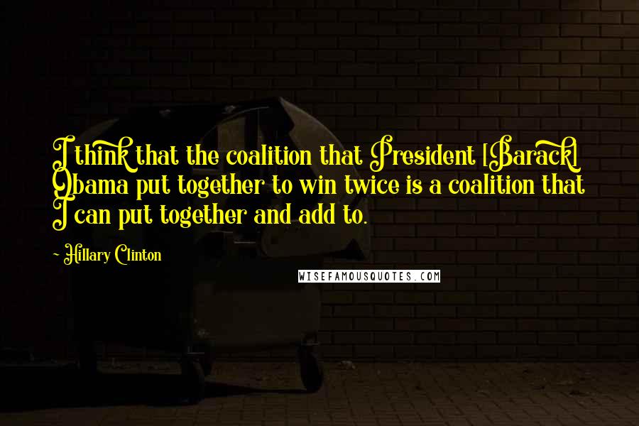 Hillary Clinton Quotes: I think that the coalition that President [Barack] Obama put together to win twice is a coalition that I can put together and add to.