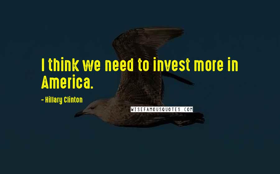 Hillary Clinton Quotes: I think we need to invest more in America.