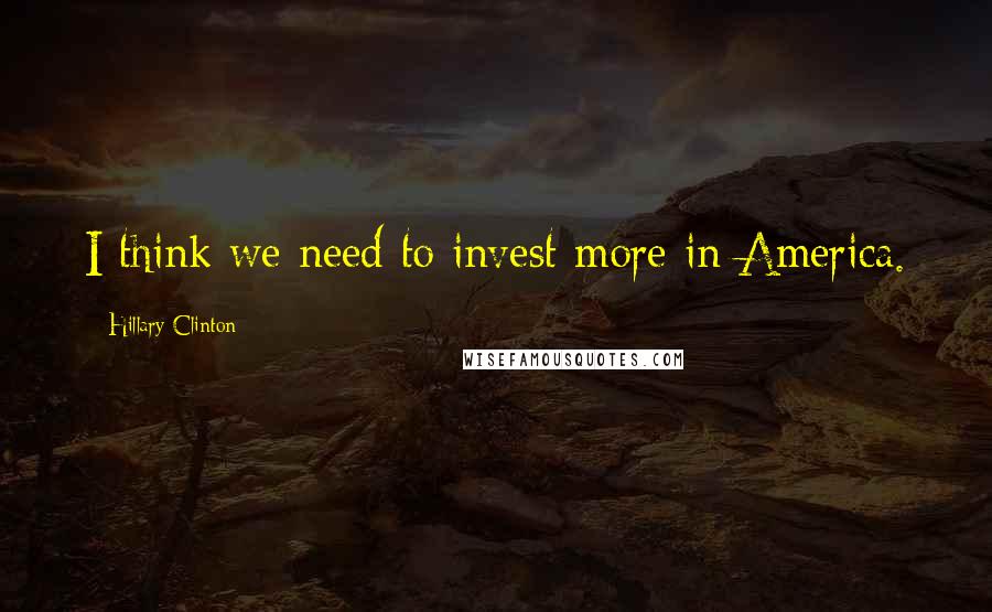 Hillary Clinton Quotes: I think we need to invest more in America.