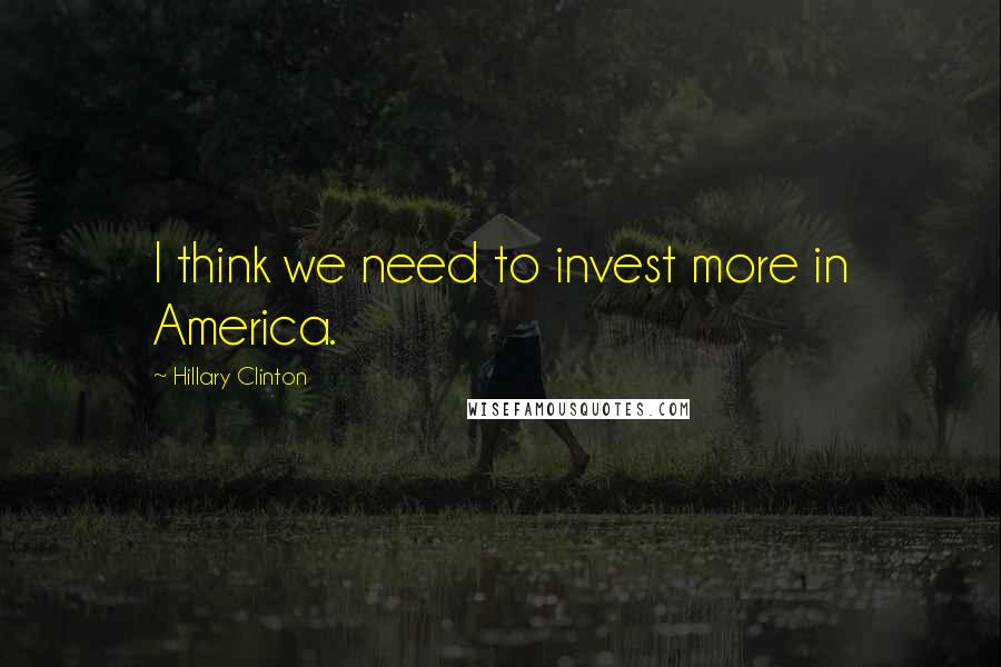 Hillary Clinton Quotes: I think we need to invest more in America.